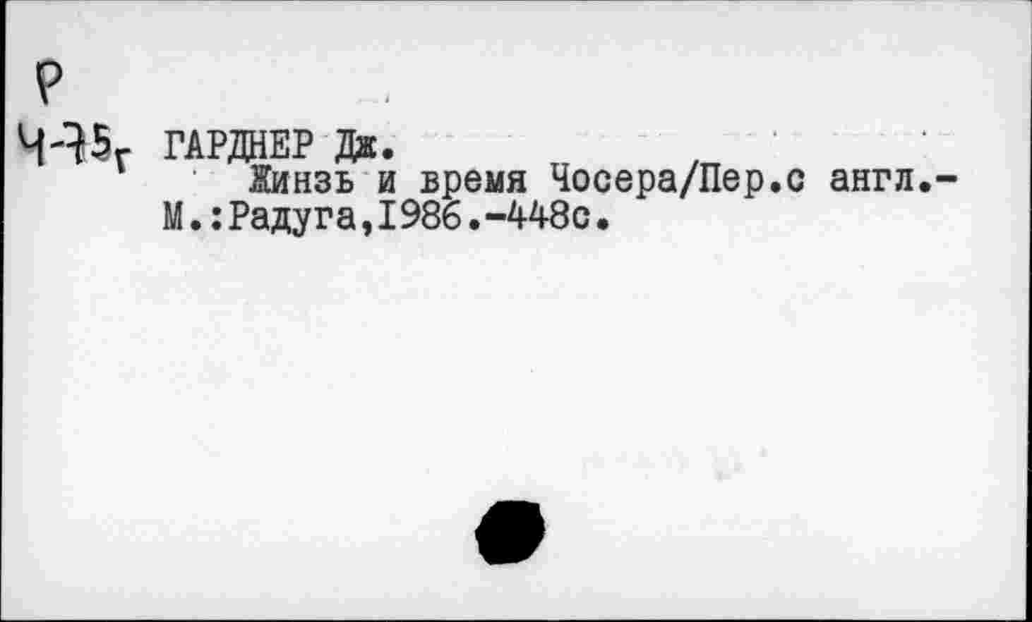 ﻿Ч'?5Г ГАРДНЕР Дж.	,
Жинзь и время Чосера/Пер.с англ,-М.: Раду г а,1986. -448 с.